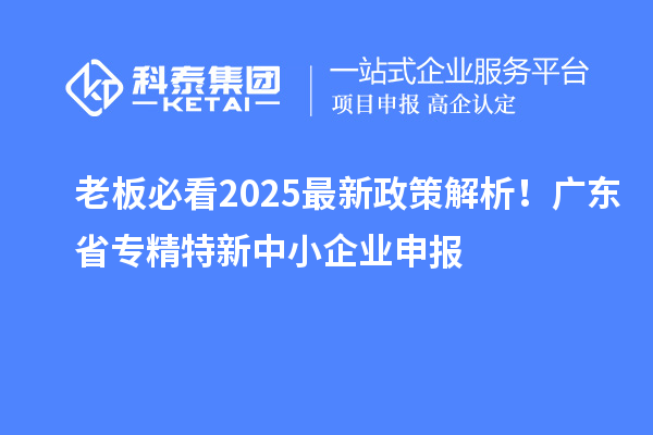 老板必看2025最新政策解析！广东省专精特新中小企业申报
