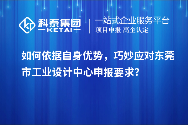 如何依据自身优势，巧妙应对东莞市工业设计中心申报要求？