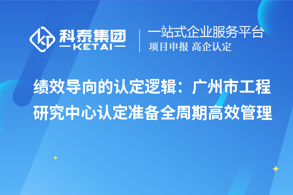 绩效导向的认定逻辑:广州市工程研究中心认定准备全周期高效管理