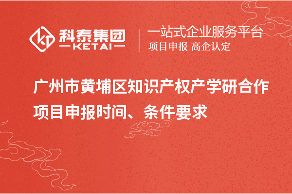 广州市黄埔区知识产权产学研合作项目申报时间、条件要求
