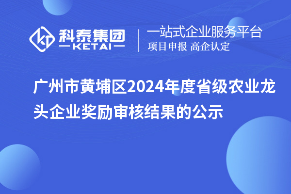 广州市黄埔区2024年度省级农业龙头企业奖励审核结果的公示
