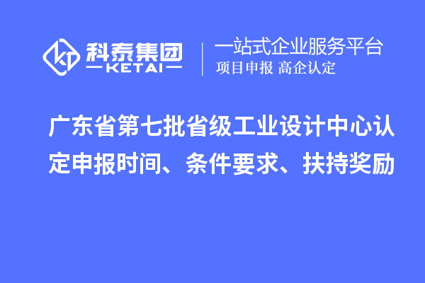 广东省第七批省级工业设计中心认定申报时间、条件要求、扶持奖励