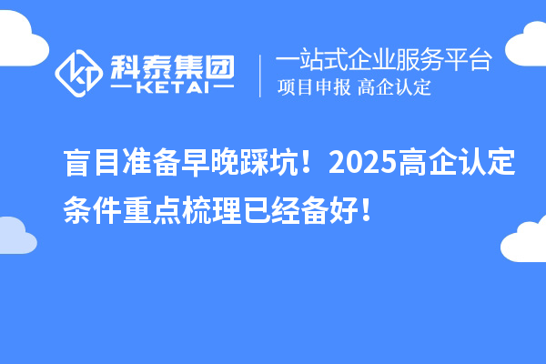 盲目准备早晚踩坑！2025<a href=http://m.1ys1w.cn/fuwu/gaoqirending.html target=_blank class=infotextkey>高企认定条件</a>重点梳理已经备好！