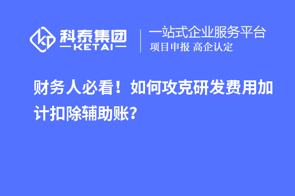 财务人必看！如何攻克研发费用加计扣除辅助账？