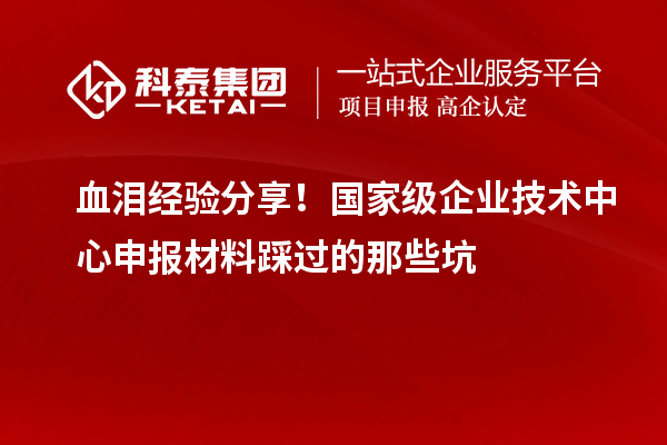 血泪经验分享！国家级企业技术中心申报材料踩过的那些坑