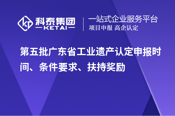 第五批广东省工业遗产认定申报时间、条件要求、扶持奖励