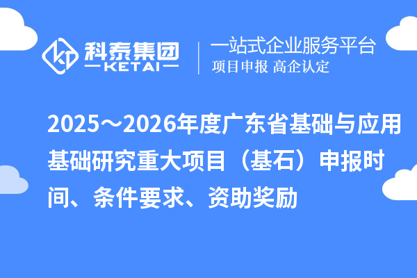 2025～2026年度广东省基础与应用基础研究重大项目（基石）申报时间、条件要求、资助奖励