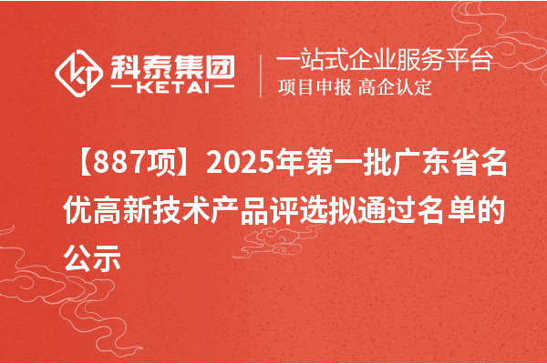 【887项】2025年第一批广东省名优高新技术产品评选拟通过名单的公示