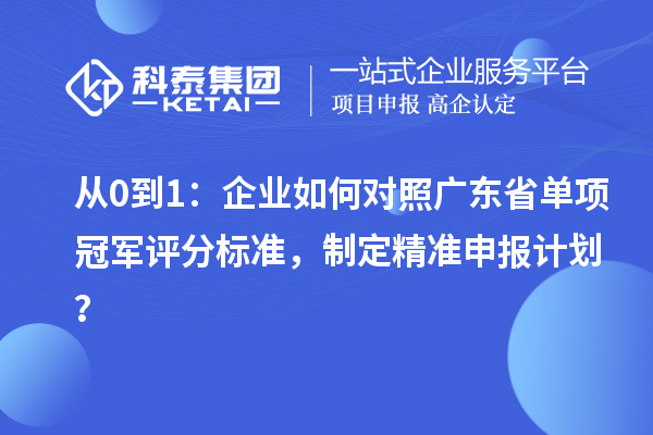 从0到1：企业如何对照广东省单项冠军评分标准，制定精准申报计划？