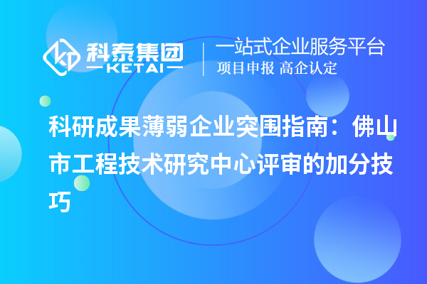 科研成果薄弱企业突围指南：佛山市工程技术研究中心评审的加分技巧