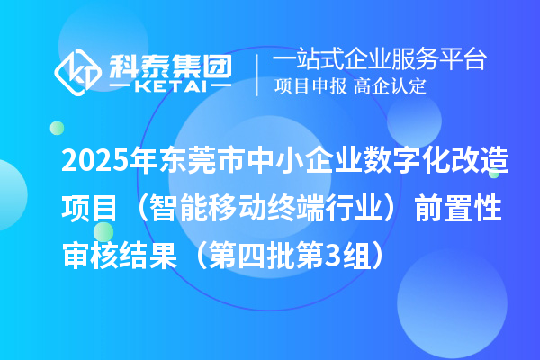 2025年东莞市中小企业数字化改造项目(智能移动终端行业)前置性审核结果(第四批第3组)