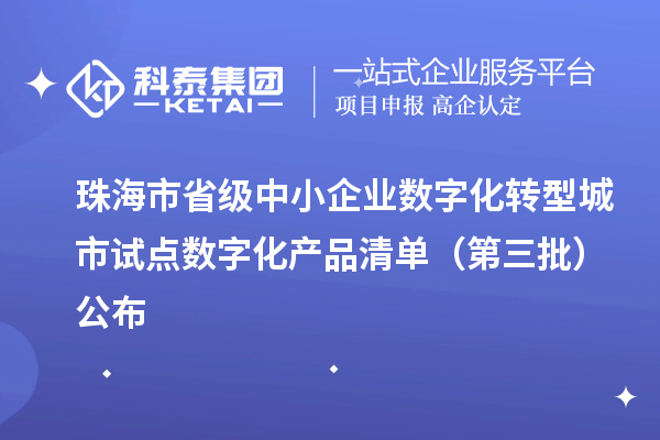 珠海市省级中小企业数字化转型城市试点数字化产品清单(第三批)公布