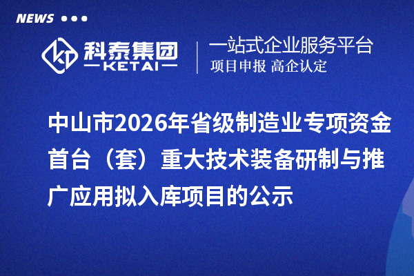 中山市2026年省级制造业专项资金首台(套)重大技术装备研制与推广应用拟入库项目的公示