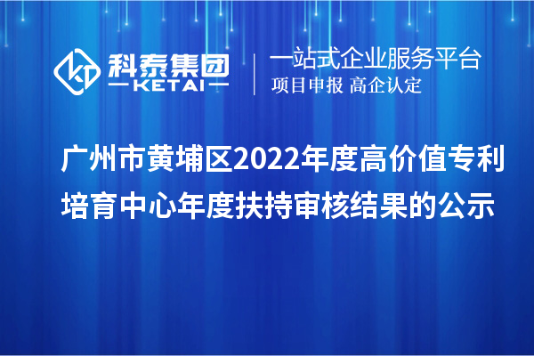 广州市黄埔区2022年度高价值专利培育中心年度扶持审核结果的公示