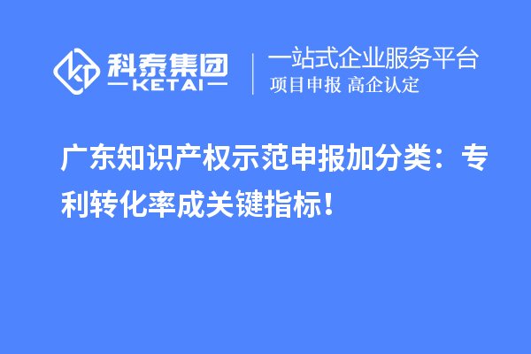 广东知识产权示范申报加分类：专利转化率成关键指标！