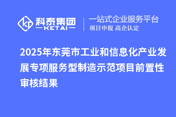 2025年东莞市工业和信息化产业发展专项服务型制造示范项目前置性审核结果