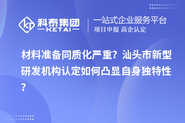 材料准备同质化严重？汕头市新型研发机构认定如何凸显自身独特性？