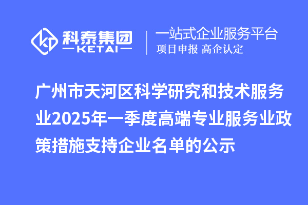 广州市天河区科学研究和技术服务业2025年一季度高端专业服务业政策措施支持企业名单的公示
