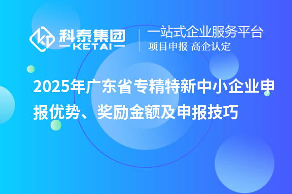 2025年广东省<a href=http://m.1ys1w.cn/fuwu/zhuanjingtexin.html target=_blank class=infotextkey>专精特新中小企业</a>申报优势、奖励金额及申报技巧