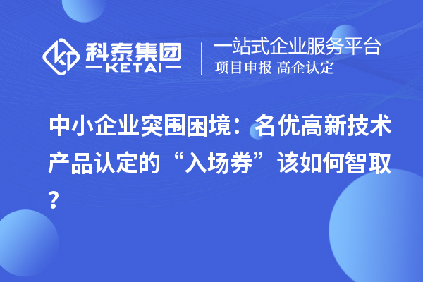 中小企业突围困境：名优高新技术产品认定的“入场券”该如何智??？