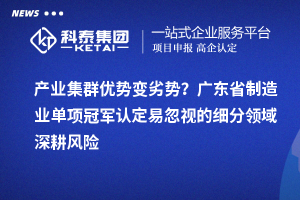 产业集群优势变劣势？广东省制造业单项冠军认定易忽视的细分领域深耕风险