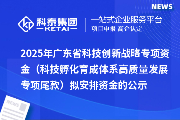 2025年广东省科技创新战略专项资金(科技孵化育成体系高质量发展专项尾款)拟安排资金的公示
