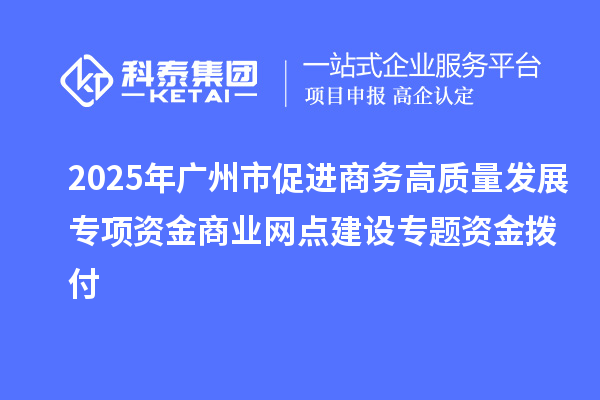 2025年广州市促进商务高质量发展专项资金商业网点建设专题资金拨付