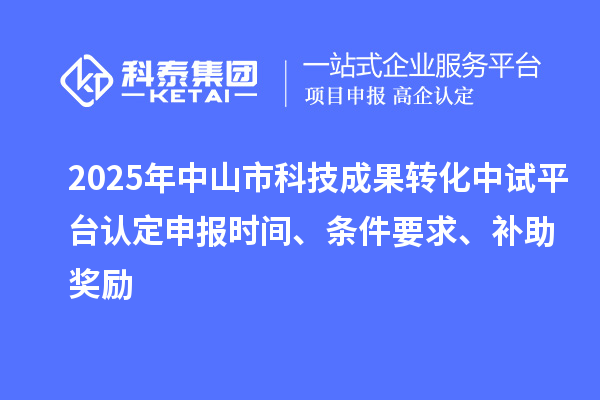 2025年中山市科技成果转化中试平台认定申报时间、条件要求、补助奖励