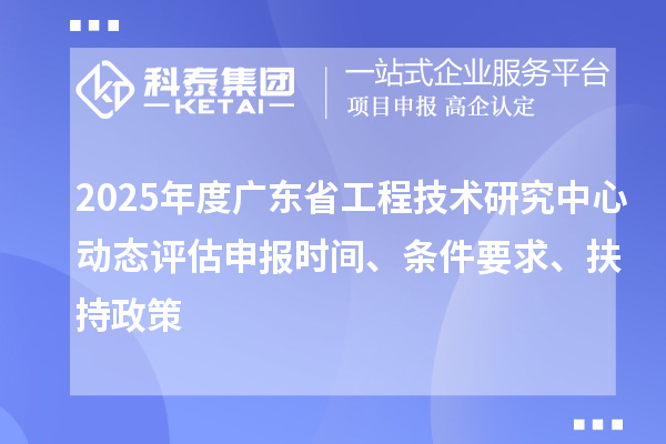 2025年度广东省工程技术研究中心动态评估申报时间、条件要求、扶持政策