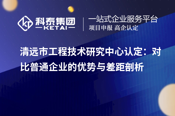 清远市工程技术研究中心认定:对比普通企业的优势与差距剖析
