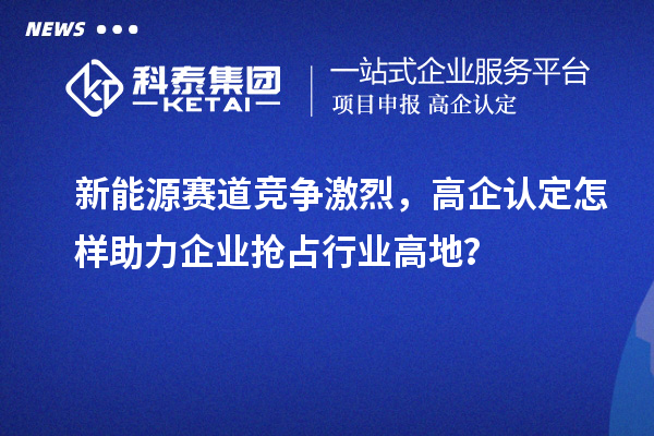 新能源赛道竞争激烈，高企认定怎样助力企业抢占行业高地？