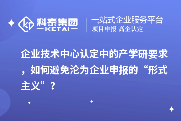 企业技术中心认定中的产学研要求，如何避免沦为企业申报的“形式主义”？