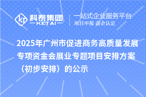 2025年广州市促进商务高质量发展专项资金会展业专题项目安排方案(初步安排)的公示