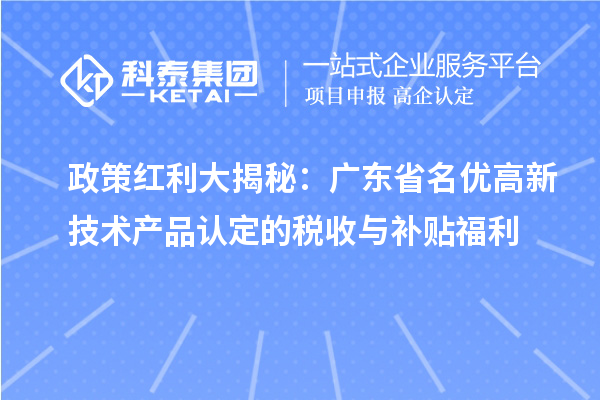 政策红利大揭秘:广东省名优高新技术产品认定的税收与补贴福利