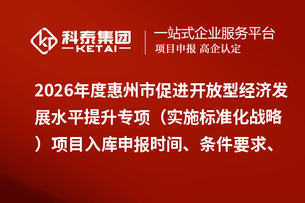 2026年度惠州市促进开放型经济发展水平提升专项（实施标准化战略）项目入库申报时间、条件要求、补助奖励