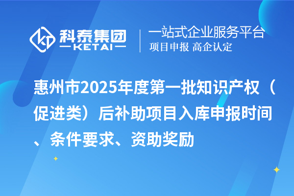 惠州市2025年度第一批知识产权（促进类）后补助项目入库申报时间、条件要求、资助奖励