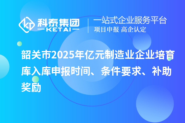 韶关市2025年亿元制造业企业培育库入库申报时间、条件要求、补助奖励