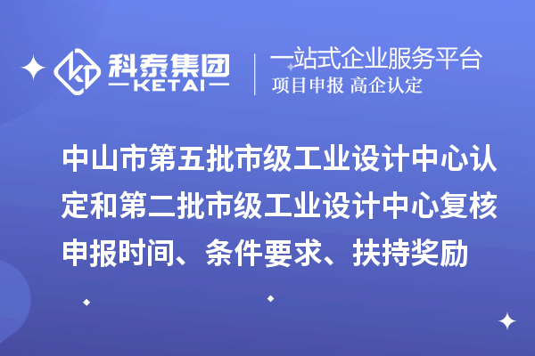 中山市第五批市级工业设计中心认定和第二批市级工业设计中心复核申报时间、条件要求、扶持奖励