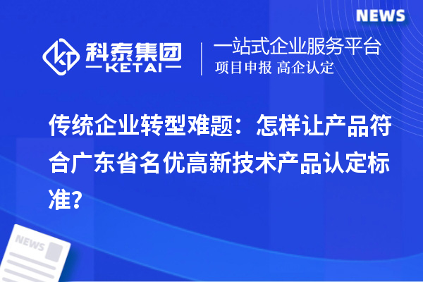 传统企业转型难题：怎样让产品符合广东省名优高新技术产品认定标准？