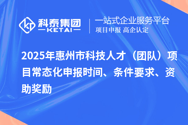 2025年惠州市科技人才（团队）项目常态化申报时间、条件要求、资助奖励
