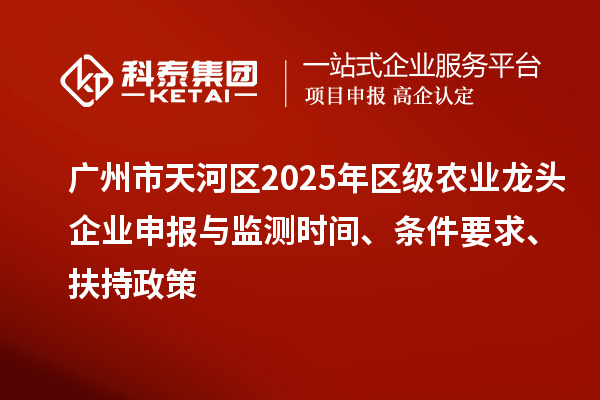 广州市天河区2025年区级农业龙头企业申报与监测时间、条件要求、扶持政策
