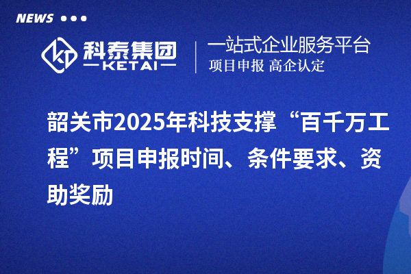 韶关市2025年科技支撑“百千万工程”项目申报时间、条件要求、资助奖励