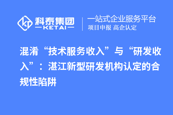 混淆“技术服务收入”与“研发收入”：湛江新型研发机构认定的合规性陷阱