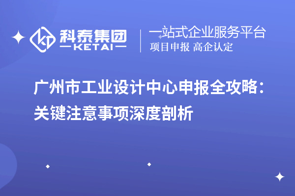 广州市工业设计中心申报全攻略：关键注意事项深度剖析