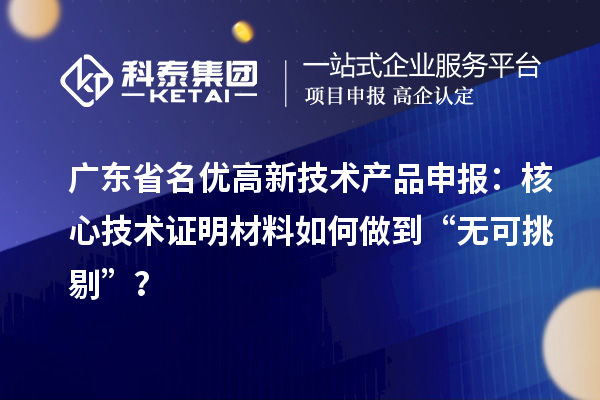 广东省名优高新技术产品申报:核心技术证明材料如何做到“无可挑剔”?