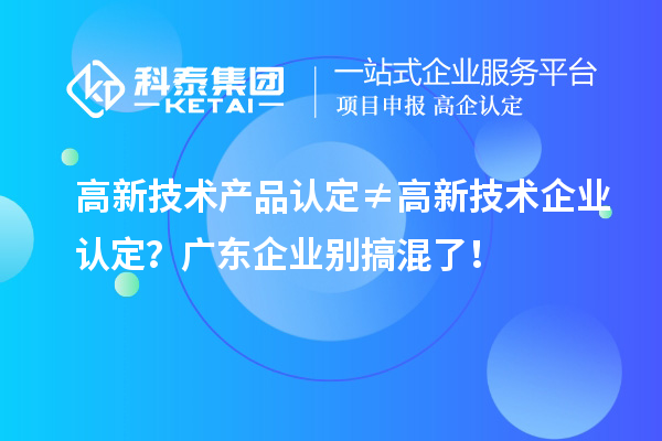 高新技术产品认定≠高新技术企业认定？广东企业别搞混了！