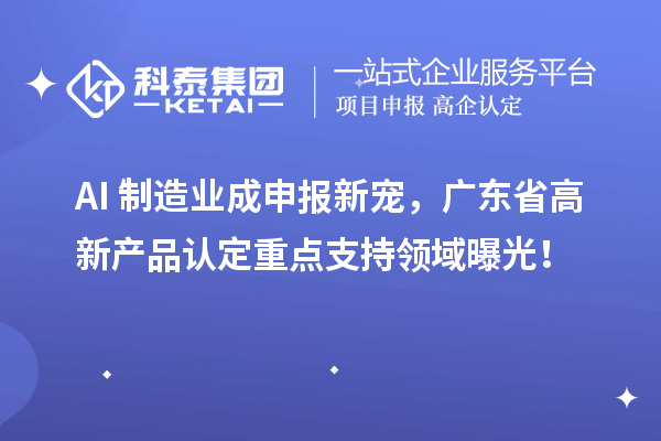 AI+制造业成申报新宠，广东省高新产品认定重点支持领域曝光！