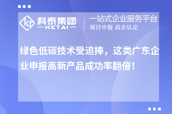 绿色低碳技术受追捧，这类广东企业申报高新产品成功率翻倍！
