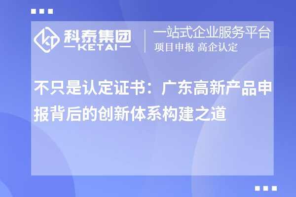 不只是认定证书:广东高新产品申报背后的创新体系构建之道