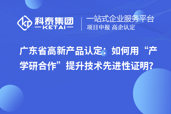 广东省高新产品认定：如何用“产学研合作”提升技术先进性证明？